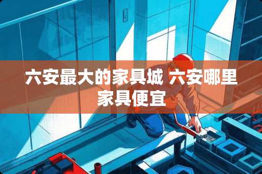 六安最大的家具城 六安哪里家具便宜