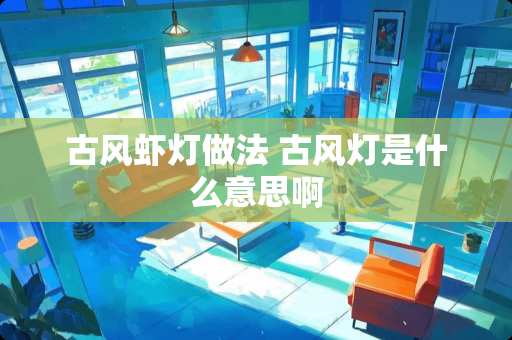 古风虾灯做法 古风灯是什么意思啊