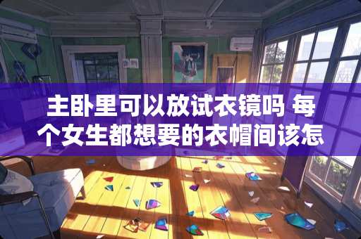 主卧里可以放试衣镜吗 每个女生都想要的衣帽间该怎么设计