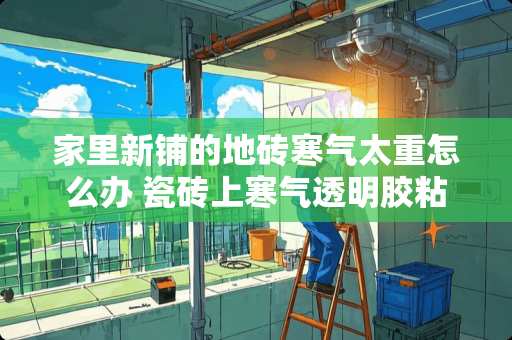 家里新铺的地砖寒气太重怎么办 瓷砖上寒气透明胶粘不住怎么办