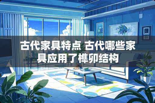 古代家具特点 古代哪些家具应用了榫卯结构