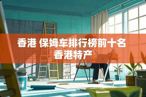 香港 保姆车排行榜前十名 香港特产