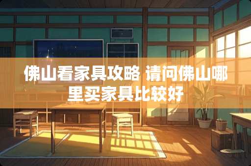 佛山看家具攻略 请问佛山哪里买家具比较好