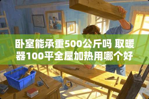 卧室能承重500公斤吗 取暖器100平全屋加热用哪个好