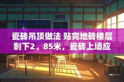 瓷砖吊顶做法 贴完地砖楼层剩下2、85米，瓷砖上墙应贴多少米，不影响吊顶