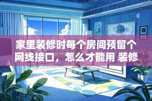 家里装修时每个房间预留个网线接口，怎么才能用 装修后屋里气味太大怎么去除
