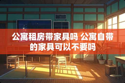 公寓租房带家具吗 公寓自带的家具可以不要吗