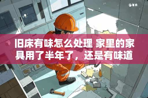 旧床有味怎么处理 家里的家具用了半年了，还是有味道，有什么好办法吗