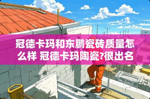 冠德卡玛和东鹏瓷砖质量怎么样 冠德卡玛陶瓷?很出名吗