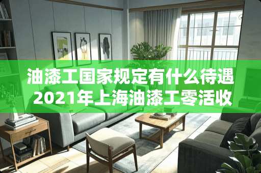 油漆工国家规定有什么待遇 2021年上海油漆工零活收费标准