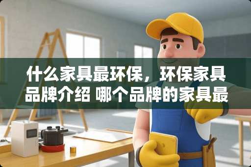 什么家具最环保，环保家具品牌介绍 哪个品牌的家具最环保
