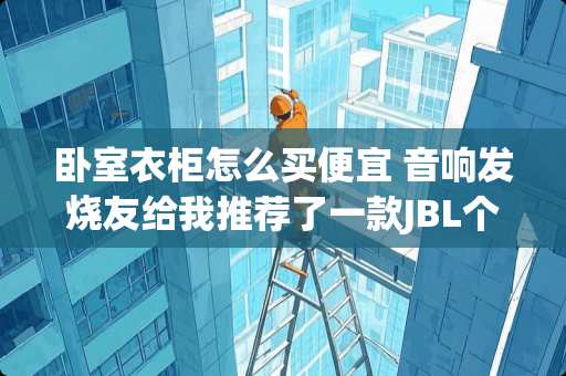 卧室衣柜怎么买便宜 音响发烧友给我推荐了一款JBL个人音响--JBL Radial无所不能音响。有人知道这款音响怎么样