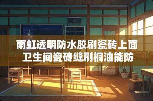 雨虹透明防水胶刷瓷砖上面 卫生间瓷砖缝刷桐油能防水吗