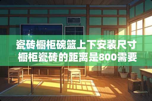 瓷砖橱柜碗篮上下安装尺寸 橱柜瓷砖的距离是800需要拉篮需要多大的