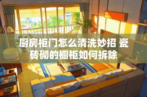 厨房柜门怎么清洗妙招 瓷砖砌的橱柜如何拆除