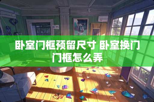 卧室门框预留尺寸 卧室换门门框怎么弄