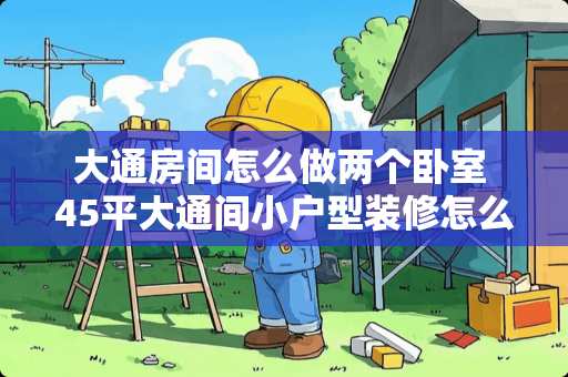 大通房间怎么做两个卧室 45平大通间小户型装修怎么隔断