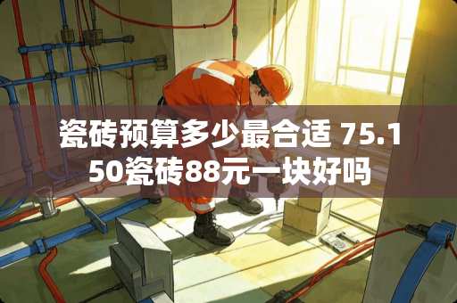 瓷砖预算多少最合适 75.150瓷砖88元一块好吗