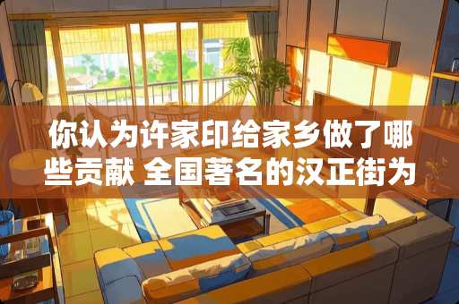 你认为许家印给家乡做了哪些贡献 全国著名的汉正街为什么不如昔日繁华了