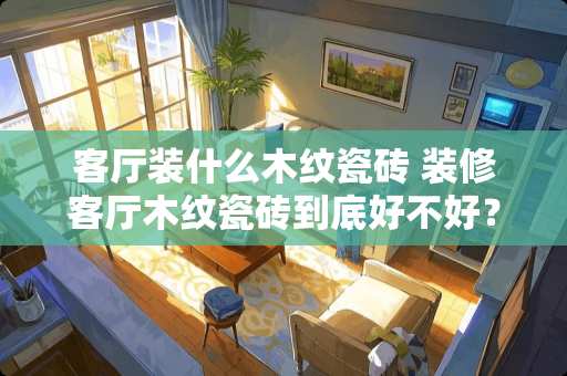 客厅装什么木纹瓷砖 装修客厅木纹瓷砖到底好不好？或者贴瓷砖会不会不好