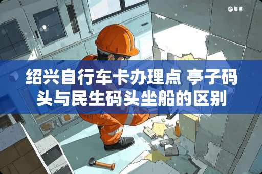 绍兴自行车卡办理点 亭子码头与民生码头坐船的区别