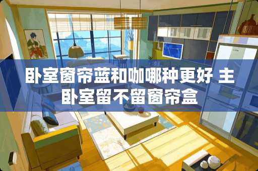 卧室窗帘蓝和咖哪种更好 主卧室留不留窗帘盒