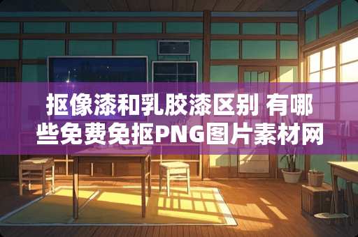 抠像漆和乳胶漆区别 有哪些免费免抠PNG图片素材网站推荐