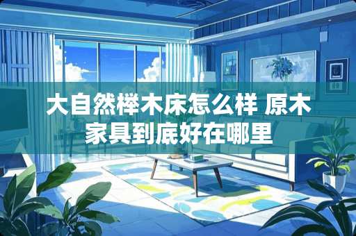 大自然榉木床怎么样 原木家具到底好在哪里