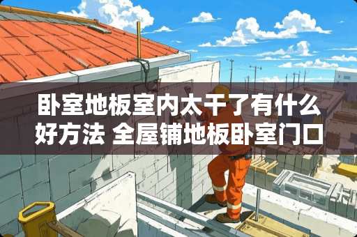 卧室地板室内太干了有什么好方法 全屋铺地板卧室门口怎么弄