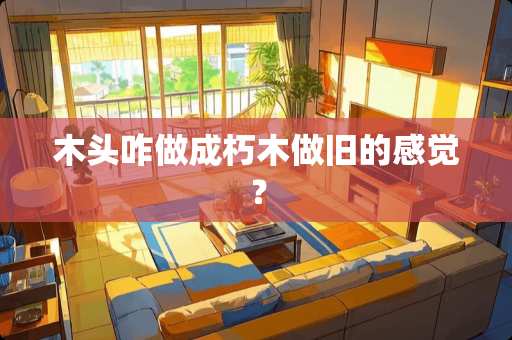 木头咋做成朽木做旧的感觉？