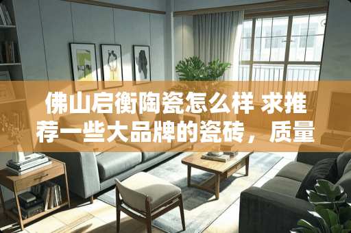 佛山启衡陶瓷怎么样 求推荐一些大品牌的瓷砖，质量和售后都不错的那种