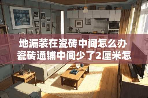 地漏装在瓷砖中间怎么办 瓷砖通铺中间少了2厘米怎么办