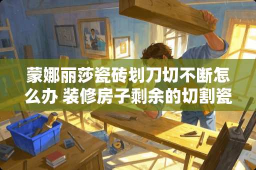 蒙娜丽莎瓷砖划刀切不断怎么办 装修房子剩余的切割瓷砖怎么办
