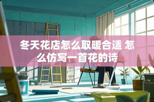 冬天花店怎么取暖合适 怎么仿写一首花的诗