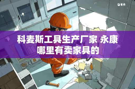 科麦斯工具生产厂家 永康哪里有卖家具的