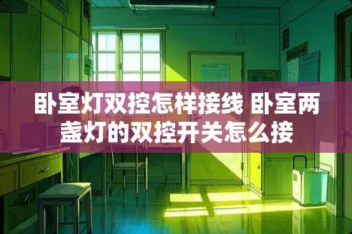 卧室灯双控怎样接线 卧室两盏灯的双控开关怎么接