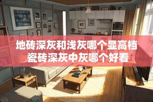 地砖深灰和浅灰哪个显高档 瓷砖深灰中灰哪个好看