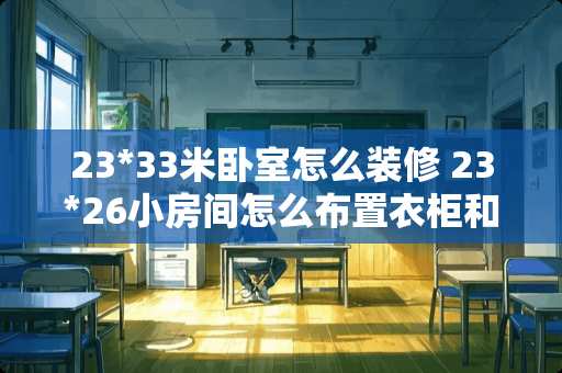 23*33米卧室怎么装修 23*26小房间怎么布置衣柜和床