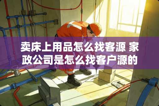 卖床上用品怎么找客源 家政公司是怎么找客户源的