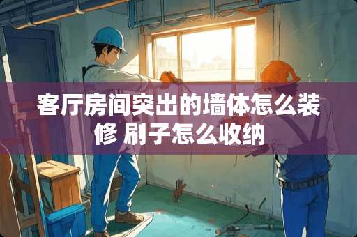 客厅房间突出的墙体怎么装修 刷子怎么收纳