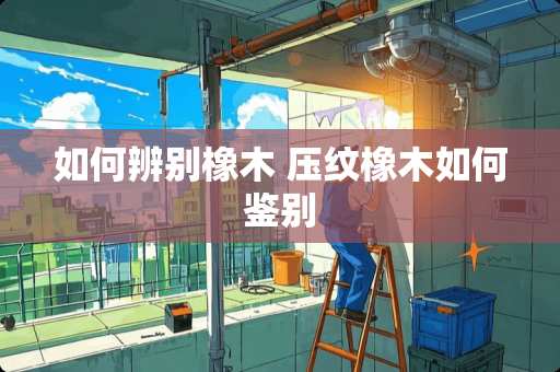 如何辨别橡木 压纹橡木如何鉴别