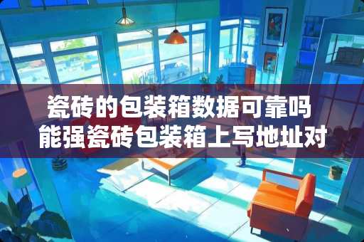 瓷砖的包装箱数据可靠吗 能强瓷砖包装箱上写地址对吗