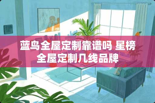 蓝鸟全屋定制靠谱吗 星榜全屋定制几线品牌
