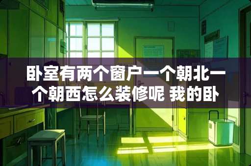 卧室有两个窗户一个朝北一个朝西怎么装修呢 我的卧室在顶楼，是斜顶那种，请问床是靠斜的那面墙放合适还是靠垂直的那面墙放合适?坐东朝西的房子