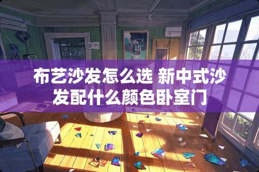 布艺沙发怎么选 新中式沙发配什么颜色卧室门