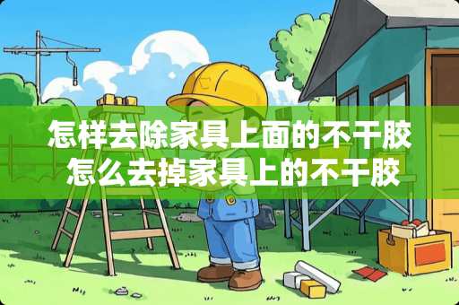 怎样去除家具上面的不干胶 怎么去掉家具上的不干胶痕迹