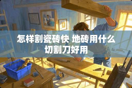 怎样割瓷砖快 地砖用什么切割刀好用