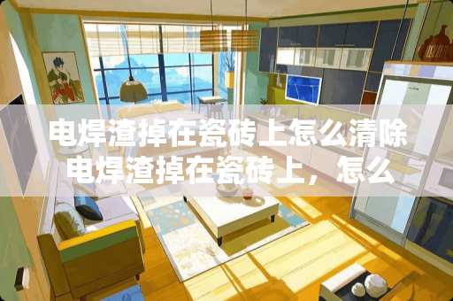 电焊渣掉在瓷砖上怎么清除 电焊渣掉在瓷砖上，怎么才能洗掉