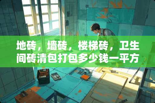 地砖，墙砖，楼梯砖，卫生间砖清包打包多少钱一平方能做？