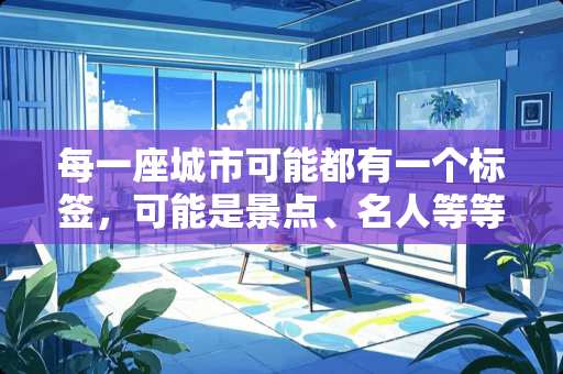 每一座城市可能都有一个标签，可能是景点、名人等等，你会用哪一个标签来介绍你的城市 红顶轩家具怎么样